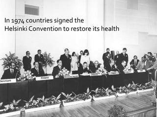 In 1974 countries signed the
Helsinki Convention to restore its health
 