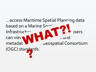 ...access Maritime Spatial Planning data
based on a Marine Spatial Data
Infrastructure (MSDI) from which users
can view and download data and
metadata in Open Geospatial Consortium
(OGC) standards.
 