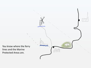 You know where the ferry
lines and the Marine
Protected Areas are.
 