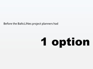 1 option
Before the BaltcLINes project planners had
 