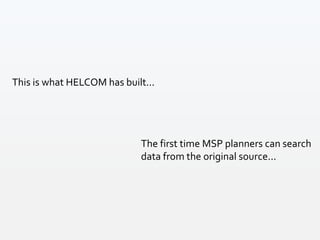 This is what HELCOM has built...
The first time MSP planners can search
data from the original source...
 