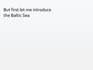 But first let me introduce
the Baltic Sea
 