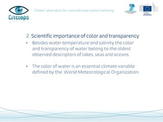 Index
1. Item 1
2. Item 2
3. Item 3
4. Item 4
2. Scientific importance of color and transparency
• Besides water temperature and salinity the color
and transparency of water belong to the oldest
observed descriptors of lakes, seas and oceans.
• The color of water is an essential climate variable
defined by the World Meteorological Organization.
 