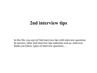 2nd interview tips
In this file, you can ref 2nd interview tips with interview questions
& answers, other 2nd interview tips materials such as: interview
thank you letters, types of interview questions….
 