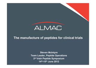 The manufacture of peptides for clinical trials
               Please insert your title of
                your presentation here



                     Steven McIntyre
           Team Leader, Peptide Operations
             2nd Irish Peptide Symposium
                   14th-15© Almac Group 2012
                  Confidential
                               th June 2012
 