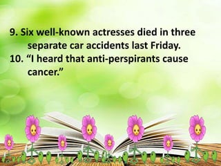 9. Six well-known actresses died in three
separate car accidents last Friday.
10. “I heard that anti-perspirants cause
cancer.”
 