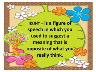 IRONY – is a figure of
speech in which you
used to suggest a
meaning that is
opposite of what you
really think.
 