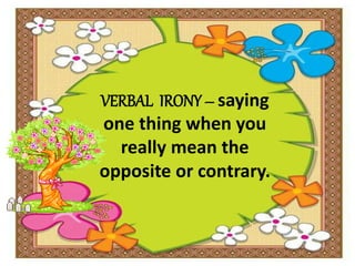 VERBAL IRONY – saying
one thing when you
really mean the
opposite or contrary.
 