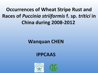 Occurrences of Wheat Stripe Rust and
Races of Puccinia striiformis f. sp. tritici in
China during 2008-2012
Wanquan CHEN
IPPCAAS
 