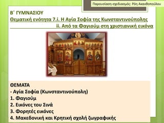 Β΄ ΓΥΜΝΑΣΙΟΥ
Θεματική ενότητα 7.i. Η Αγία Σοφία της Κωνσταντινούπολης
ii. Από τα Φαγιούμ στη χριστιανική εικόνα
ΘΕΜΑΤΑ
- Αγία Σοφία (Κωνσταντινούπολη)
1. Φαγιούμ
2. Εικόνες του Σινά
3. Φορητές εικόνες
4. Μακεδονική και Κρητική σχολή ζωγραφικής
Παρουσίαση-σχεδιασμός: Ρόη Ακανθοπούλου
 