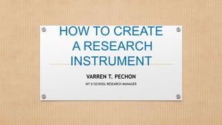 HOW TO CREATE
A RESEARCH
INSTRUMENT
VARREN T. PECHON
MT II/SCHOOL RESEARCH MANAGER
 
