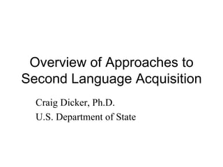 Overview of Approaches to
Second Language Acquisition
  Craig Dicker, Ph.D.
  U.S. Department of State
 