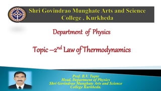 Department of Physics
Topic –2nd Law of Thermodynamics
Prof. B.V. Tupte
Head, Department of Physics
Shri Govindrao Munghate Arts and Science
College Kurkheda.
 