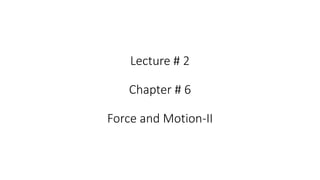 Lecture # 2
Chapter # 6
Force and Motion-II
 
