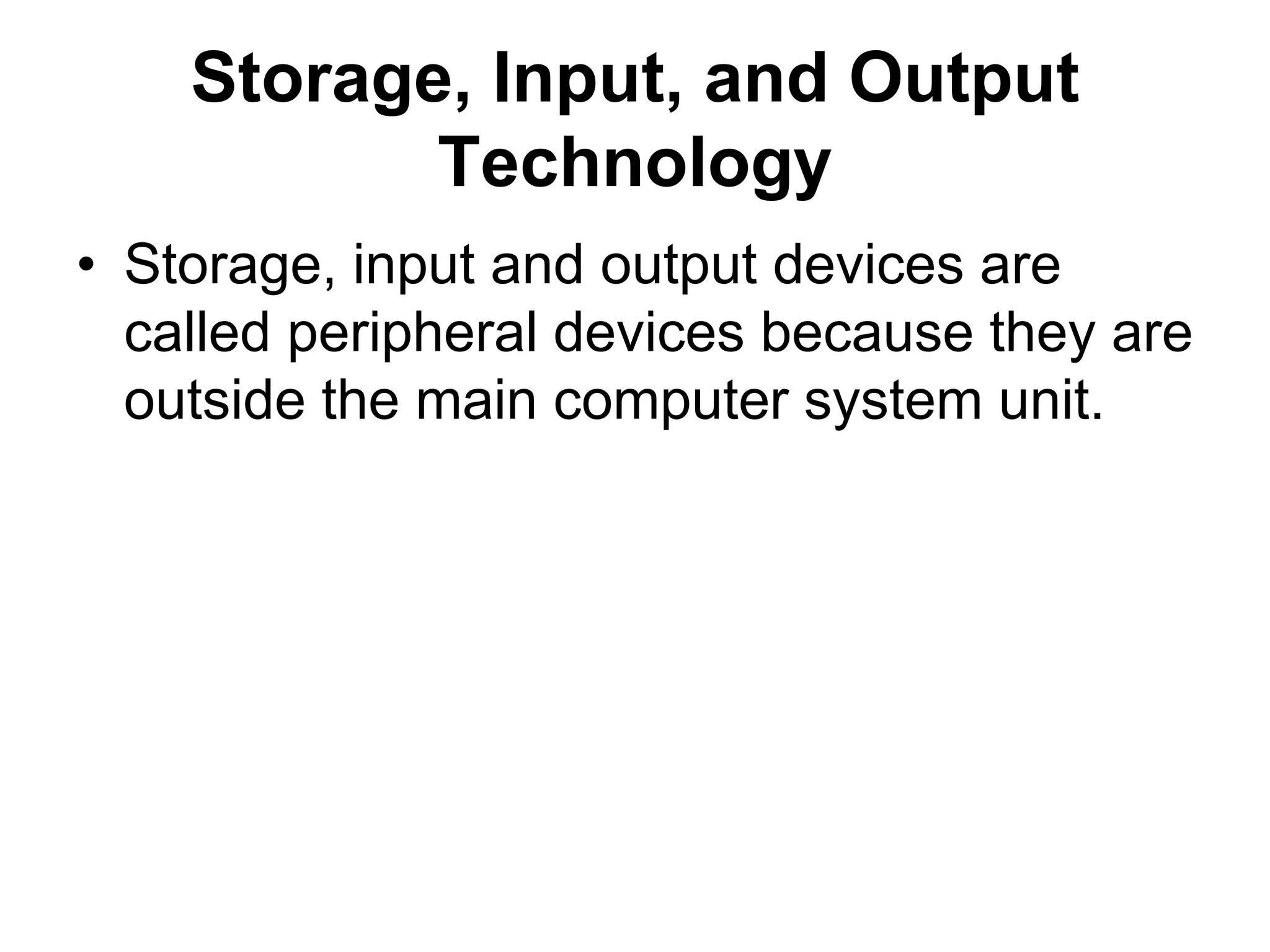 Storage, Input, and Output
Technology
• Storage, input and output devices are
called peripheral devices because they are
outside the main computer system unit.
 