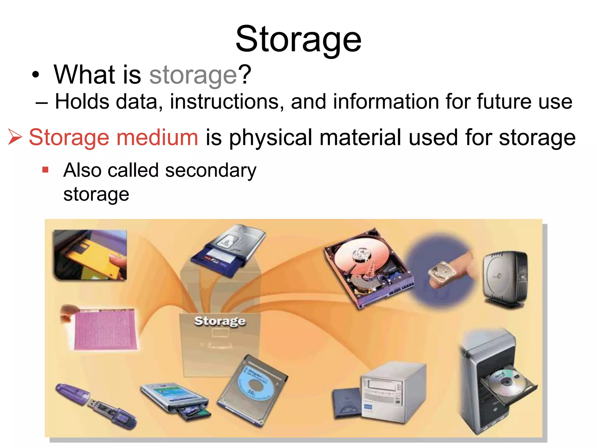 Storage
• What is storage?
– Holds data, instructions, and information for future use
 Storage medium is physical material used for storage
 Also called secondary
storage
 