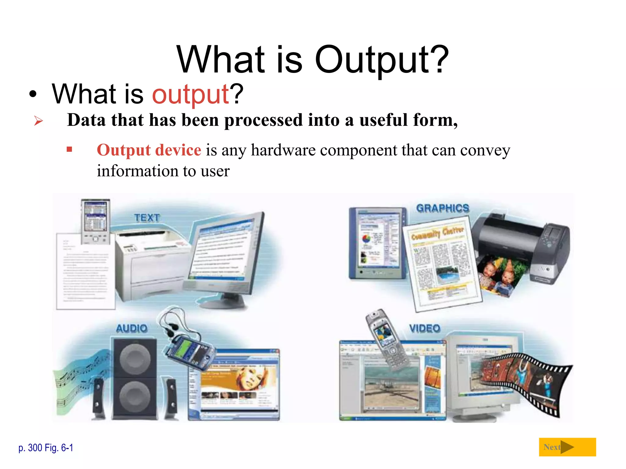 What is Output?
• What is output?
p. 300 Fig. 6-1 Next
 Data that has been processed into a useful form,
 Output device is any hardware component that can convey
information to user
 