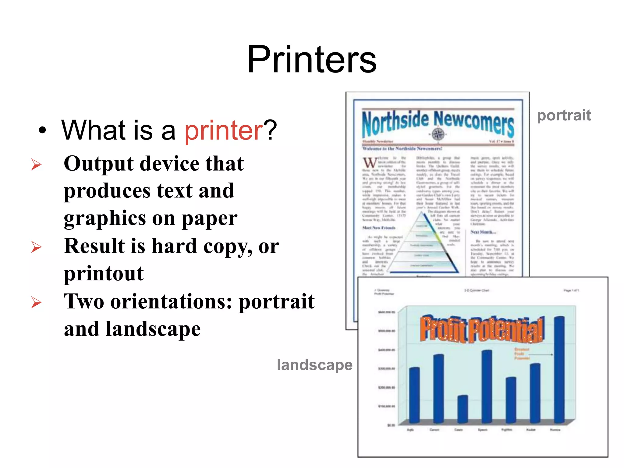 Printers
• What is a printer?
 Output device that
produces text and
graphics on paper
 Result is hard copy, or
printout
 Two orientations: portrait
and landscape
portrait
landscape
 