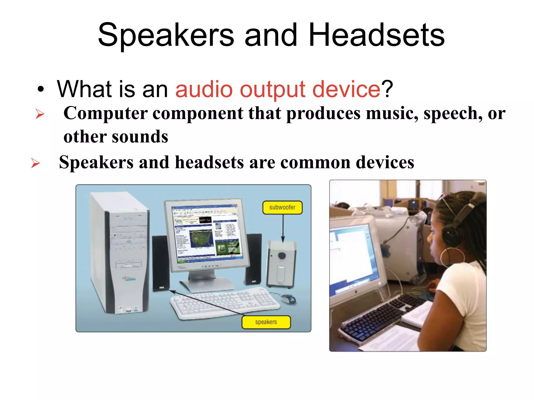 Speakers and Headsets
• What is an audio output device?
 Computer component that produces music, speech, or
other sounds
 Speakers and headsets are common devices
 