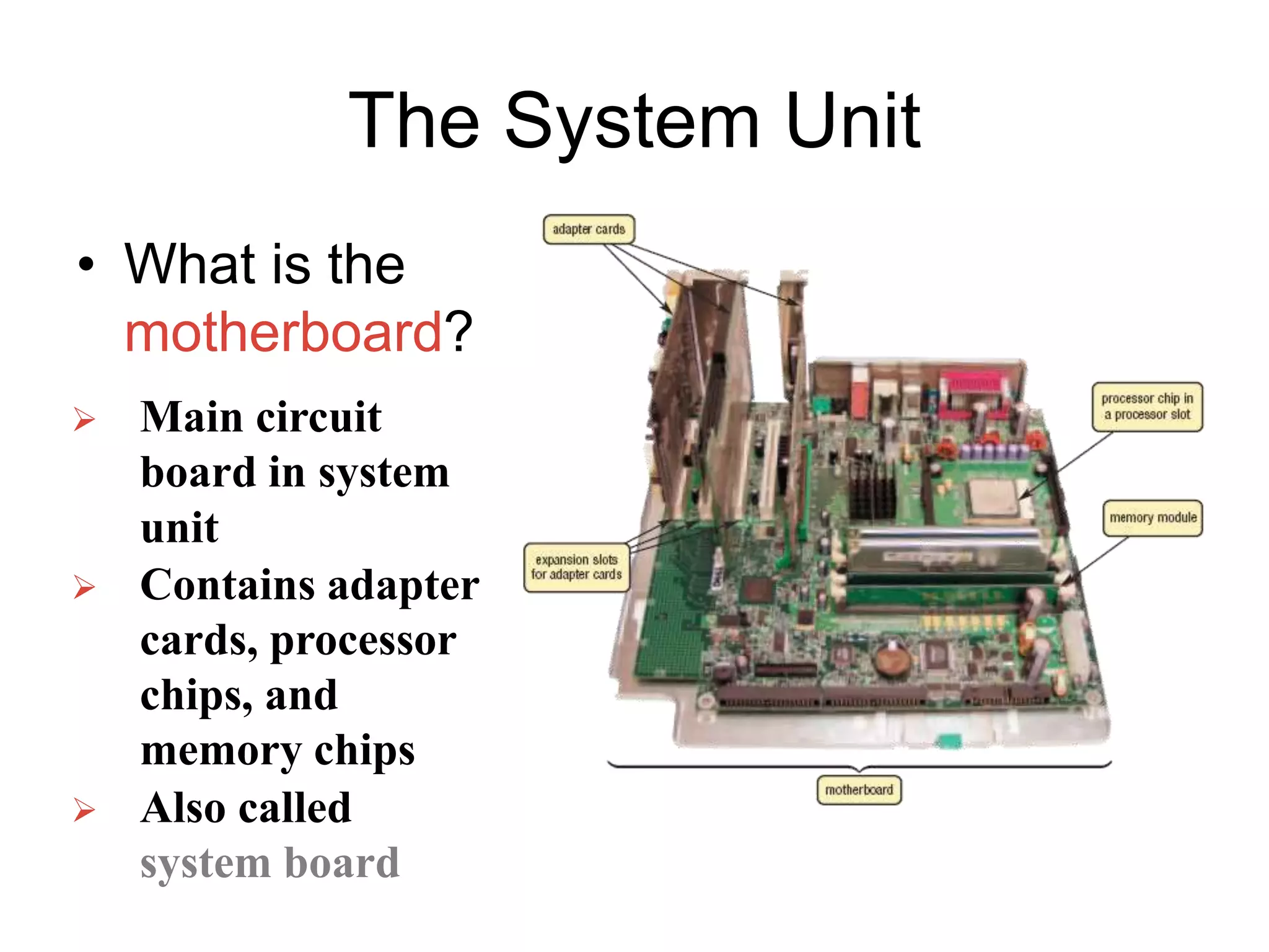 The System Unit
• What is the
motherboard?
 Main circuit
board in system
unit
 Contains adapter
cards, processor
chips, and
memory chips
 Also called
system board
 