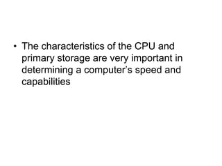 • The characteristics of the CPU and
primary storage are very important in
determining a computer’s speed and
capabilities
 