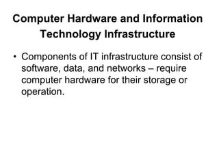 Computer Hardware and Information
Technology Infrastructure
• Components of IT infrastructure consist of
software, data, and networks – require
computer hardware for their storage or
operation.
 