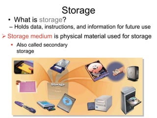 Storage
• What is storage?
– Holds data, instructions, and information for future use
 Storage medium is physical material used for storage
 Also called secondary
storage
 