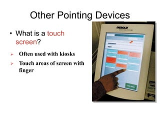 Other Pointing Devices
• What is a touch
screen?
 Touch areas of screen with
finger
 Often used with kiosks
 