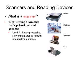 Scanners and Reading Devices
• What is a scanner?
 Light-sensing device that
reads printed text and
graphics
 Used for image processing,
converting paper documents
into electronic images
Drum
Flatbed
Pen or
Handheld
Sheet-fed
 