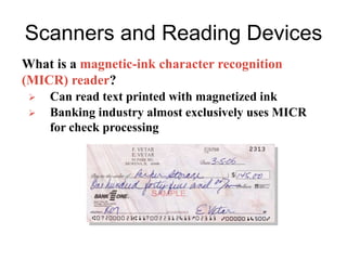 What is a magnetic-ink character recognition
(MICR) reader?
Scanners and Reading Devices
 Can read text printed with magnetized ink
 Banking industry almost exclusively uses MICR
for check processing
 