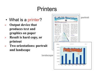 Printers
• What is a printer?
 Output device that
produces text and
graphics on paper
 Result is hard copy, or
printout
 Two orientations: portrait
and landscape
portrait
landscape
 
