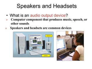Speakers and Headsets
• What is an audio output device?
 Computer component that produces music, speech, or
other sounds
 Speakers and headsets are common devices
 