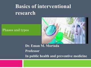 Dr. Eman M. Mortada
Professor
In public health and preventive medicine
Basics of interventional
research
Phases and types
 