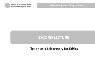 Fiction as a Laboratory for Ethics
SECOND LECTURE
sjoerd-jeroen moenandar
moenandar@gmail.com
education | storytelling | culture
 