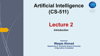Artificial Intelligence
(CS-511)
Lecture
Introduction
2
Instructor
Waqas Ahmad
Department of Computer Science University
of Agriculture, Faisalabad
 