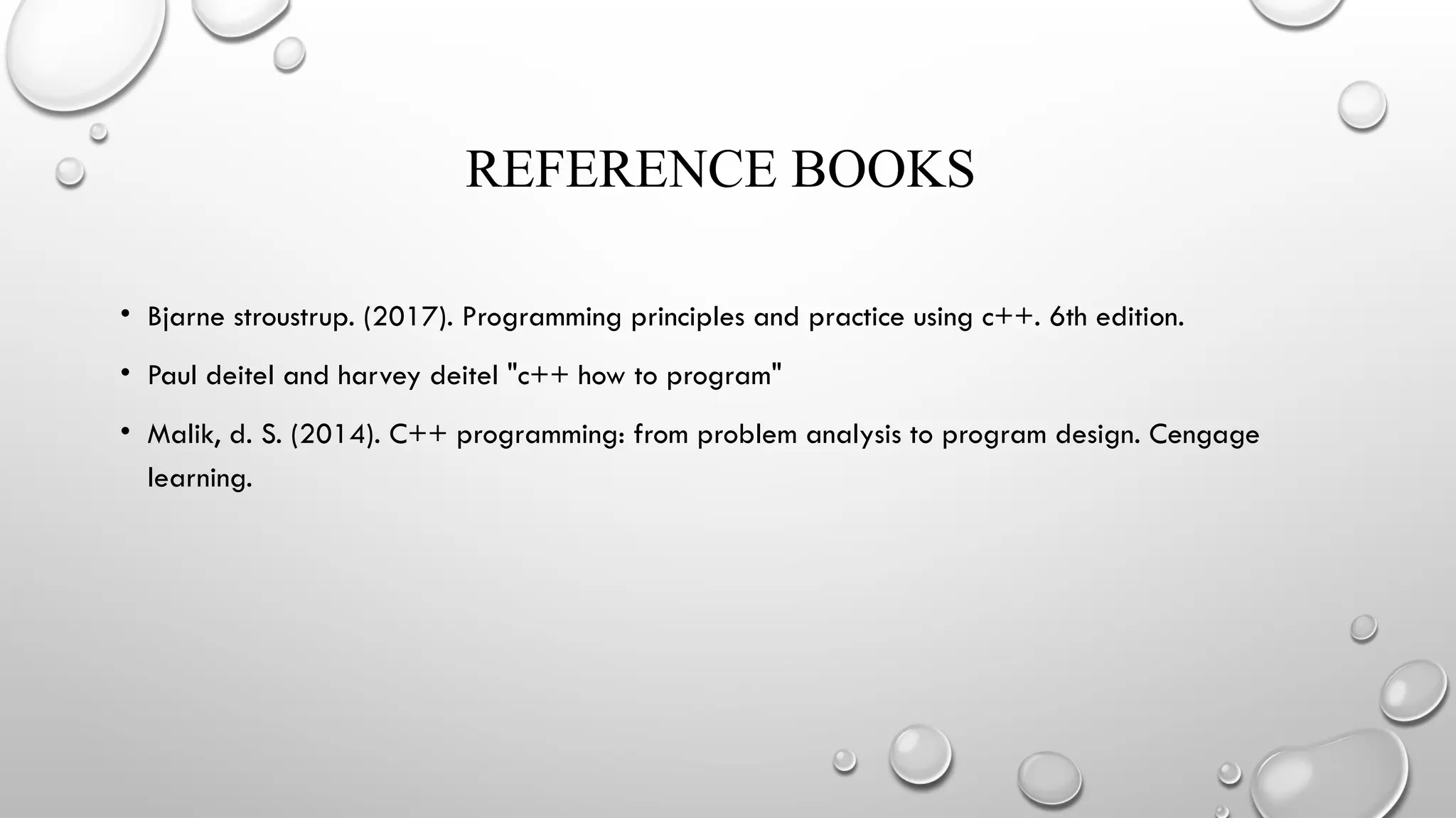 REFERENCE BOOKS
• Bjarne stroustrup. (2017). Programming principles and practice using c++. 6th edition.
• Paul deitel and harvey deitel "c++ how to program"
• Malik, d. S. (2014). C++ programming: from problem analysis to program design. Cengage
learning.
 