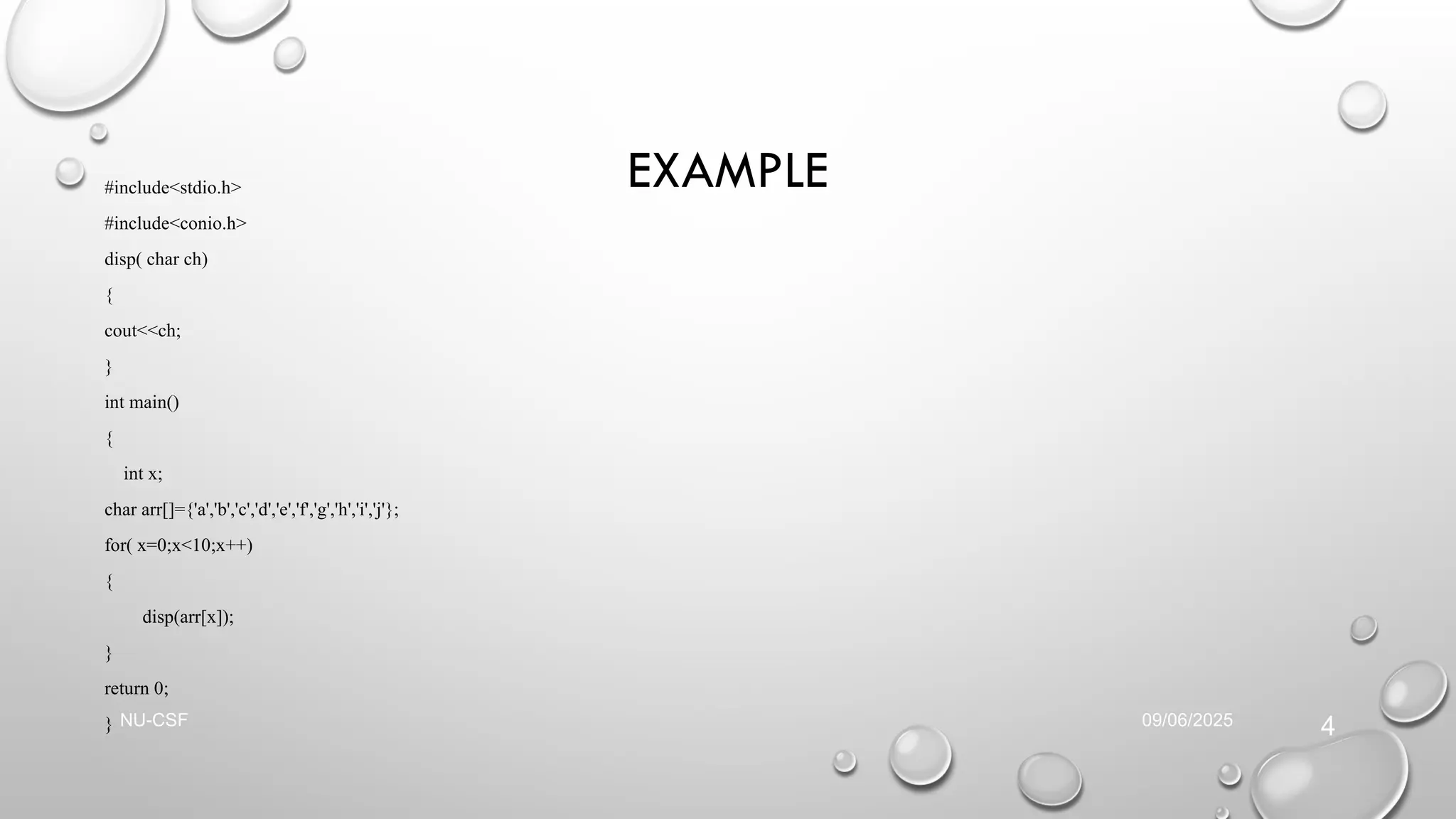 EXAMPLE
#include<stdio.h>
#include<conio.h>
disp( char ch)
{
cout<<ch;
}
int main()
{
int x;
char arr[]={'a','b','c','d','e','f','g','h','i','j'};
for( x=0;x<10;x++)
{
disp(arr[x]);
}
return 0;
} 09/06/2025
NU-CSF
4
 