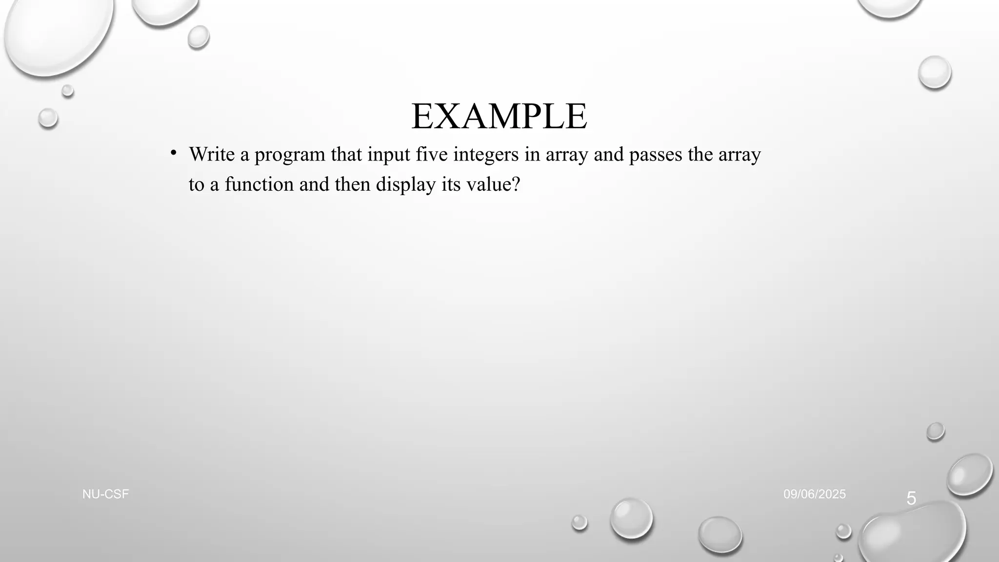 EXAMPLE
• Write a program that input five integers in array and passes the array
to a function and then display its value?
09/06/2025
NU-CSF
5
 