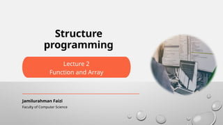 Lecture 2
Function and Array
Faculty of Computer Science
Jamilurahman Faizi
Structure
programming
 