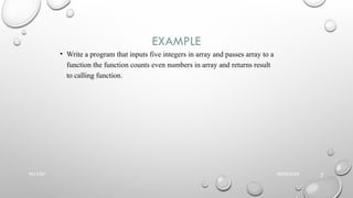EXAMPLE
• Write a program that inputs five integers in array and passes array to a
function the function counts even numbers in array and returns result
to calling function.
09/06/2025
NU-CSF
7
 
