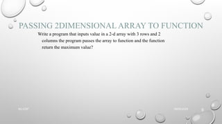 PASSING 2DIMENSIONAL ARRAY TO FUNCTION
Write a program that inputs value in a 2-d array with 3 rows and 2
columns the program passes the array to function and the function
return the maximum value?
09/06/2025
NU-CSF
9
 