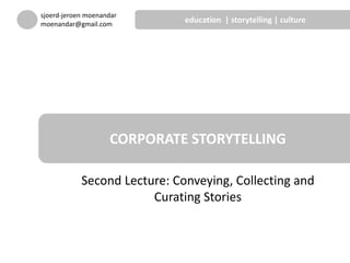 Second Lecture: Conveying, Collecting and
Curating Stories
CORPORATE STORYTELLING
sjoerd-jeroen moenandar
moenandar@gmail.com
education | storytelling | culture
 