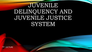 JUVENILE
DELINQUENCY AND
JUVENILE JUSTICE
SYSTEM
2ND LECTURE
 