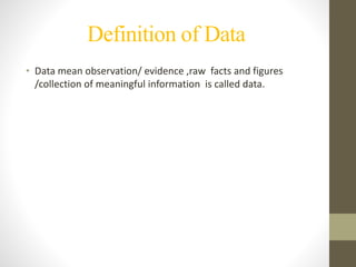 Definition of Data
• Data mean observation/ evidence ,raw facts and figures
/collection of meaningful information is called data.
 