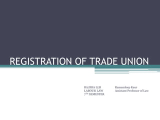 REGISTRATION OF TRADE UNION
BA/BBA LLB Ramandeep Kaur
LABOUR LAW Assistant Professor of Law
7TH SEMESTER
 