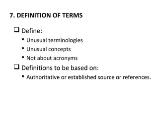 7. DEFINITION OF TERMS
 Define:
 Unusual terminologies
 Unusual concepts
 Not about acronyms
 Definitions to be based on:
 Authoritative or established source or references.
 