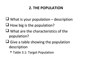2. THE POPULATION
 What is your population – description
 How big is the population?
 What are the characteristics of the
population?
 Give a table showing the population
description
 Table 3.1: Target Population
 