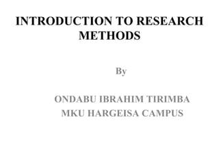 INTRODUCTION TO RESEARCH
METHODS
By
ONDABU IBRAHIM TIRIMBA
MKU HARGEISA CAMPUS
 