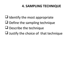 4. SAMPLING TECHNIQUE
 Identify the most appropriate
 Define the sampling technique
 Describe the technique
 Justify the choice of that technique
 