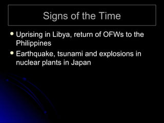 Signs of the Time
 Uprising

in Libya, return of OFWs to the
Philippines
 Earthquake, tsunami and explosions in
nuclear plants in Japan

 